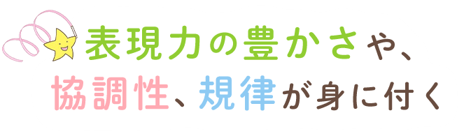 表現力の豊かさや、協調性、規律が身に付く